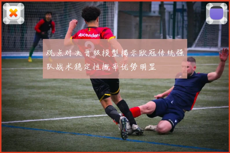 观点对决晋级模型揭示欧冠传统强队战术稳定性概率优势明显