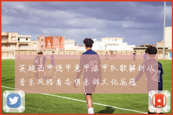 英超西甲德甲意甲法甲队歌解析从音乐风格看各俱乐部文化底蕴